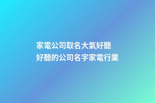 家電公司取名大氣好聽 好聽的公司名字家電行業-第1張-公司起名-玄機派